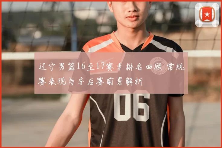 辽宁男篮16至17赛季排名回顾 常规赛表现与季后赛前景解析