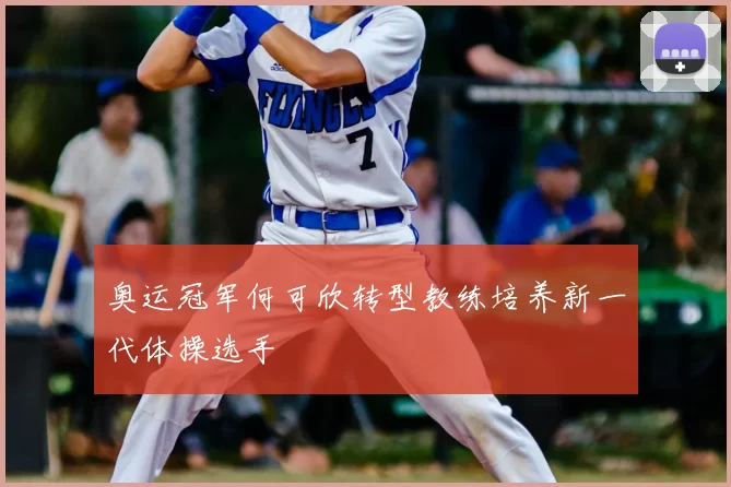 奥运冠军何可欣转型教练培养新一代体操选手