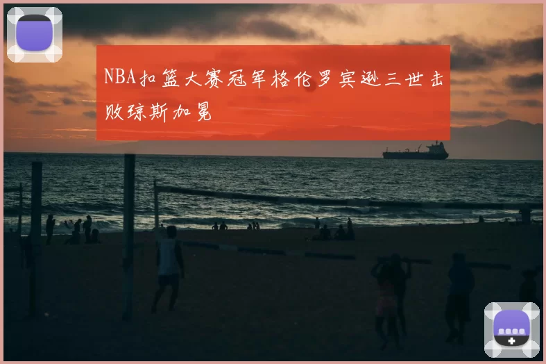 NBA扣篮大赛冠军格伦罗宾逊三世击败琼斯加冕