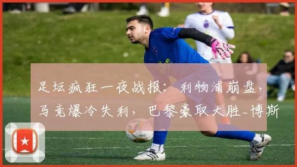 足坛疯狂一夜战报:利物浦崩盘,马竞爆冷失利,巴黎豪取大胜_博斯洛伊_马赛_马德里竞技