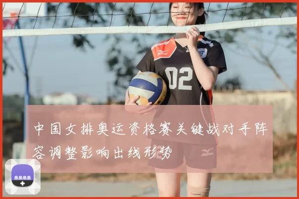 中国女排奥运资格赛关键战对手阵容调整影响出线形势
