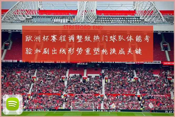 欧洲杯赛程调整致热门球队体能考验加剧出线形势重塑轮换成关键