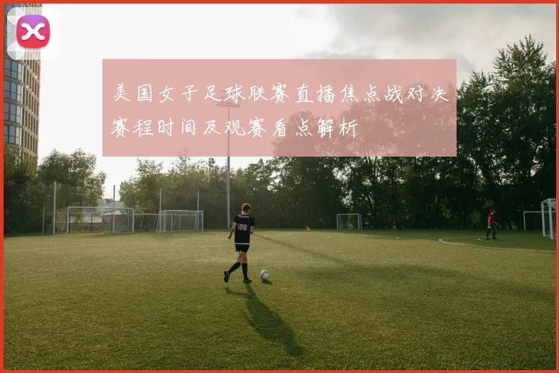 美国女子足球联赛直播焦点战对决赛程时间及观赛看点解析