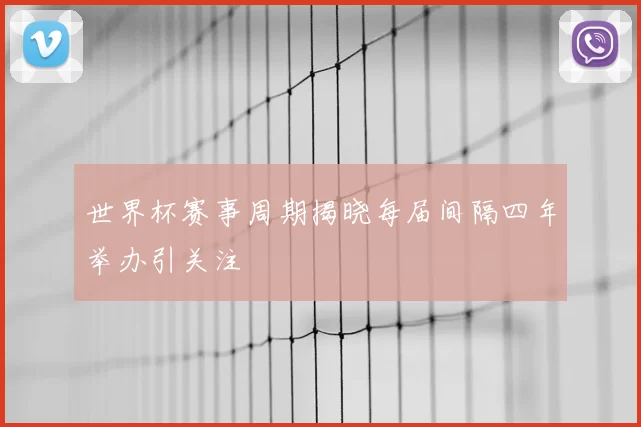 世界杯赛事周期揭晓每届间隔四年举办引关注