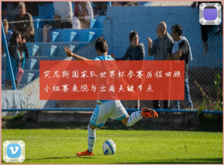 突尼斯国家队世界杯参赛历程回顾小组赛表现与出局关键节点