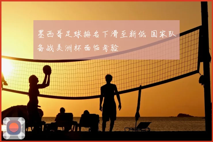 墨西哥足球排名下滑至新低 国家队备战美洲杯面临考验