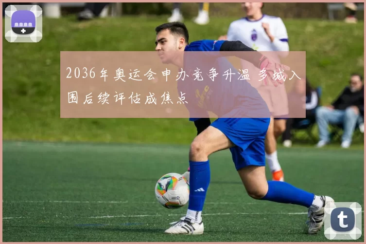 2036年奥运会申办竞争升温 多城入围后续评估成焦点