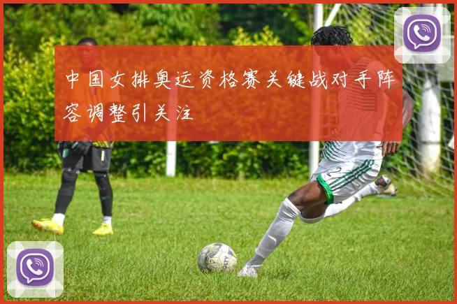 中国女排奥运资格赛关键战对手阵容调整引关注