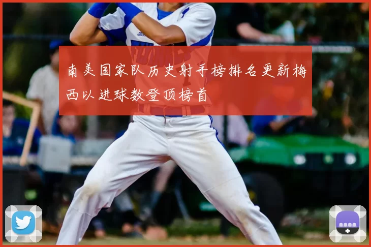 南美国家队历史射手榜排名更新梅西以进球数登顶榜首