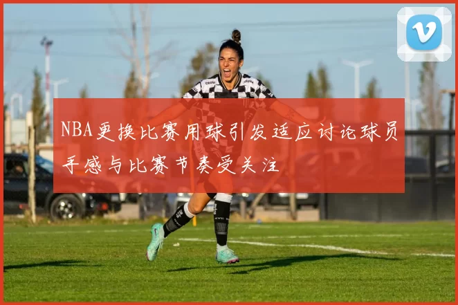 NBA更换比赛用球引发适应讨论球员手感与比赛节奏受关注