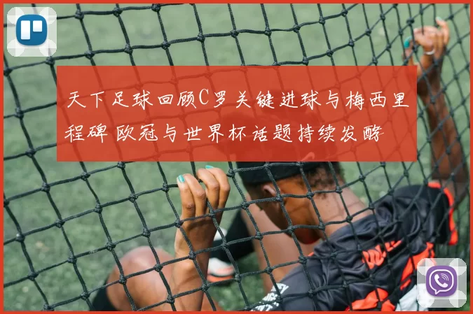 天下足球回顾C罗关键进球与梅西里程碑 欧冠与世界杯话题持续发酵