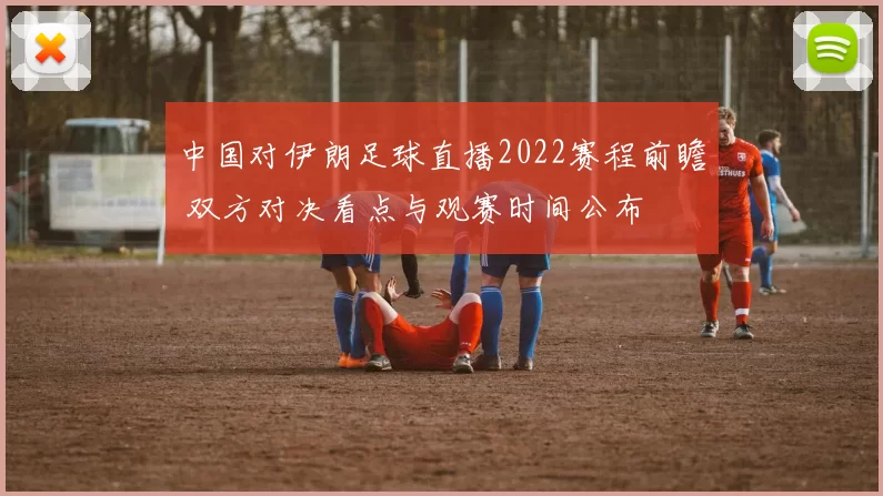 中国对伊朗足球直播2022赛程前瞻 双方对决看点与观赛时间公布