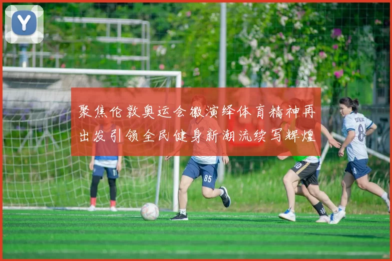 聚焦伦敦奥运会徽演绎体育精神再出发引领全民健身新潮流续写辉煌