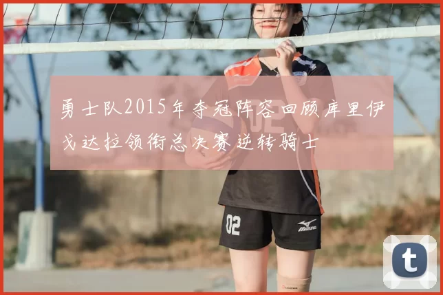 勇士队2015年夺冠阵容回顾库里伊戈达拉领衔总决赛逆转骑士