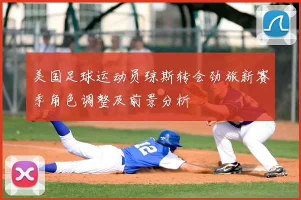美国足球运动员琼斯转会劲旅新赛季角色调整及前景分析