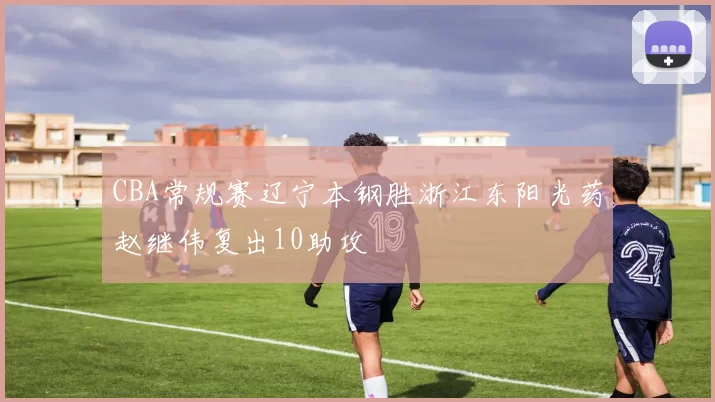 CBA常规赛辽宁本钢胜浙江东阳光药赵继伟复出10助攻