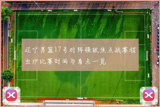 辽宁男篮17号对阵强敌焦点战赛程出炉比赛时间与看点一览