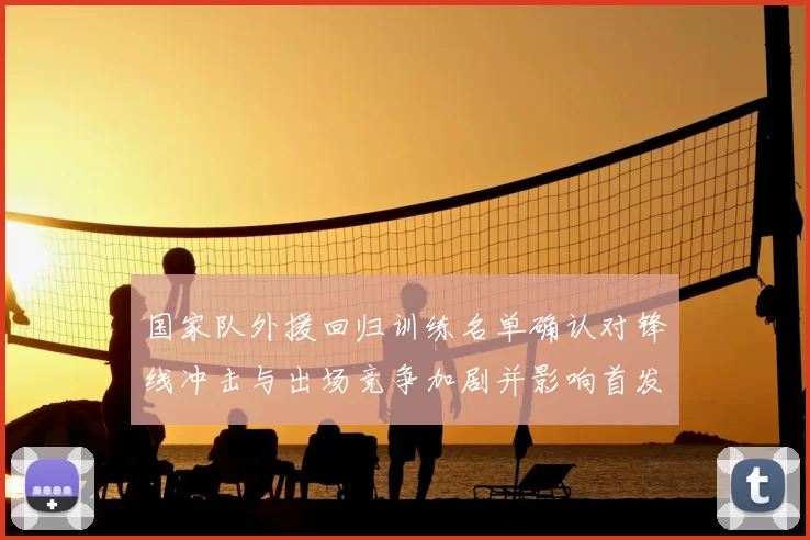 国家队外援回归训练名单确认对锋线冲击与出场竞争加剧并影响首发选择