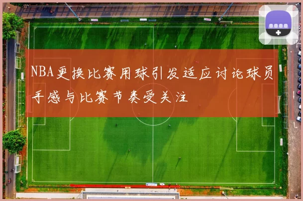 NBA更换比赛用球引发适应讨论球员手感与比赛节奏受关注