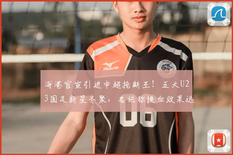 海港官宣引进中超抢断王!五大U23国足新星齐聚,名记称换血效果远胜申花_杨希_球员_西班牙人