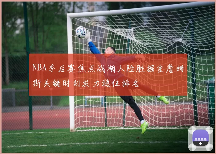 NBA季后赛焦点战湖人险胜掘金詹姆斯关键时刻发力稳住排名