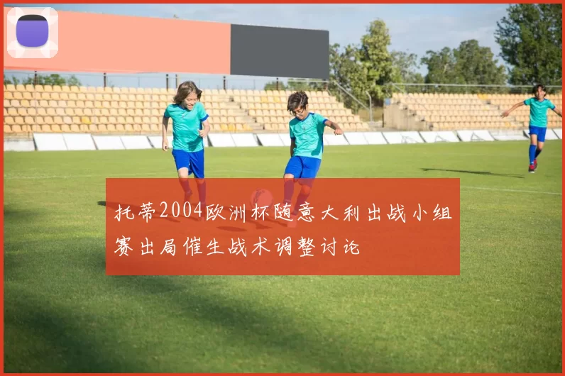 托蒂2004欧洲杯随意大利出战小组赛出局催生战术调整讨论