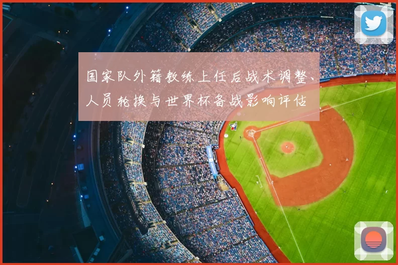 国家队外籍教练上任后战术调整、人员轮换与世界杯备战影响评估