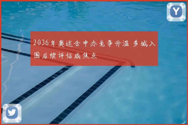 2036年奥运会申办竞争升温 多城入围后续评估成焦点