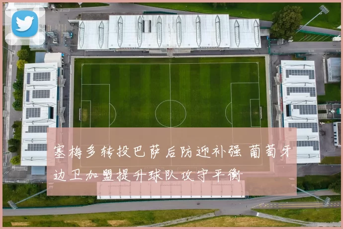 塞梅多转投巴萨后防迎补强 葡萄牙边卫加盟提升球队攻守平衡