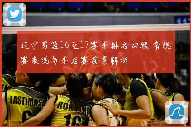 辽宁男篮16至17赛季排名回顾 常规赛表现与季后赛前景解析