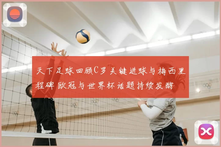 天下足球回顾C罗关键进球与梅西里程碑 欧冠与世界杯话题持续发酵