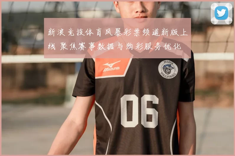 新浪竞技体育风暴彩票频道新版上线 聚焦赛事数据与购彩服务优化
