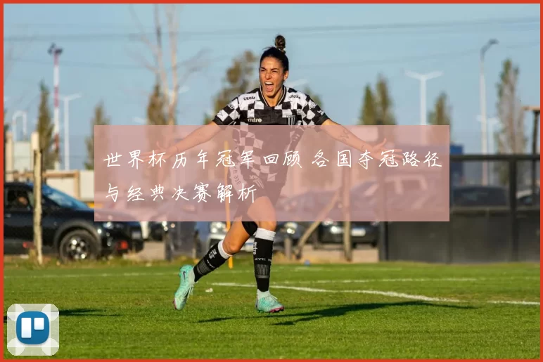 世界杯历年冠军回顾 各国夺冠路径与经典决赛解析