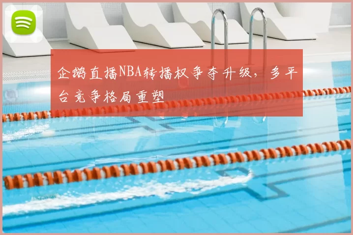 企鹅直播NBA转播权争夺升级，多平台竞争格局重塑