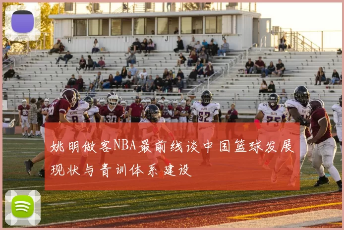 姚明做客NBA最前线谈中国篮球发展现状与青训体系建设