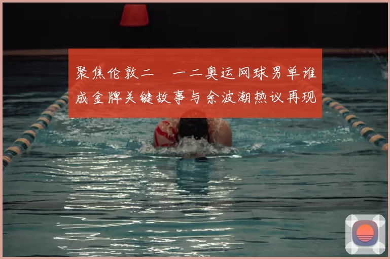 聚焦伦敦二〇一二奥运网球男单谁成金牌关键故事与余波潮热议再现