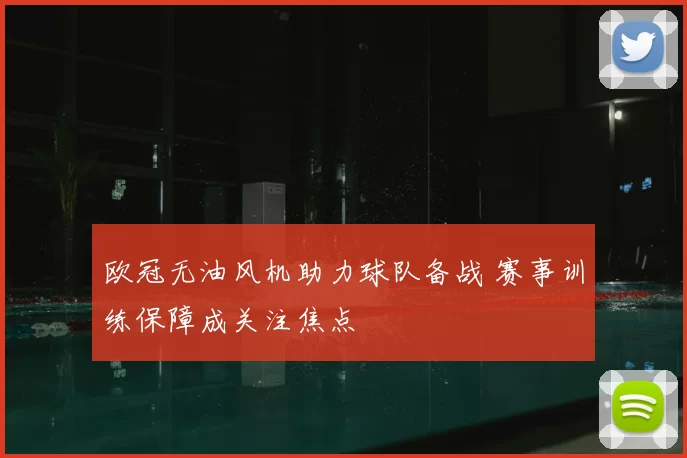 欧冠无油风机助力球队备战 赛事训练保障成关注焦点