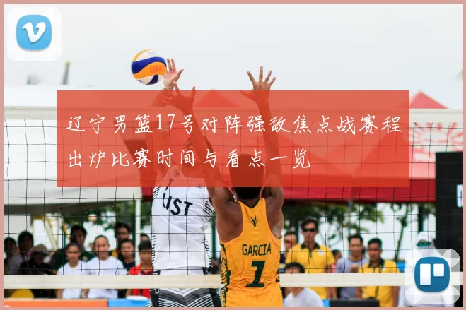 辽宁男篮17号对阵强敌焦点战赛程出炉比赛时间与看点一览