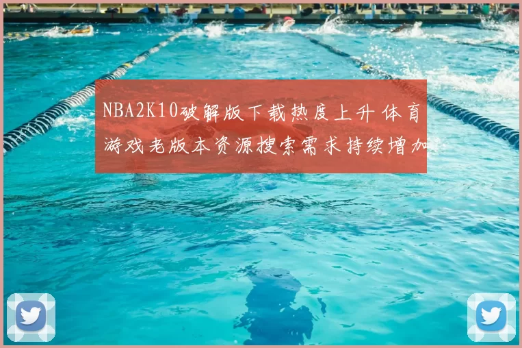 NBA2K10破解版下载热度上升 体育游戏老版本资源搜索需求持续增加