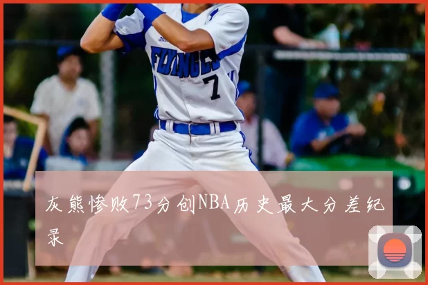 灰熊惨败73分创NBA历史最大分差纪录