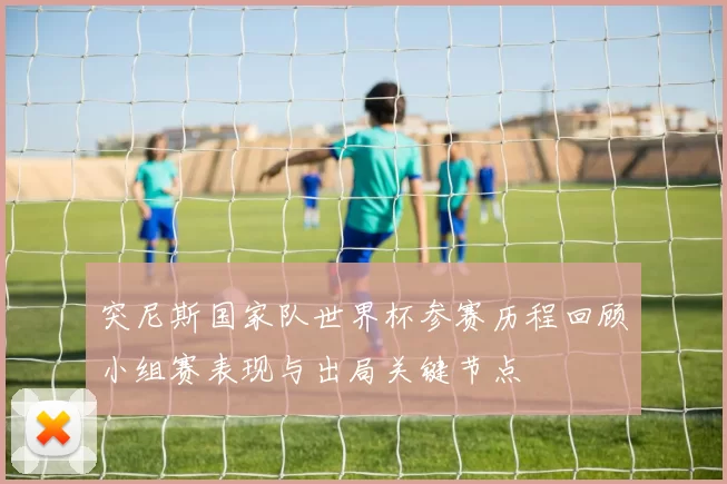 突尼斯国家队世界杯参赛历程回顾小组赛表现与出局关键节点