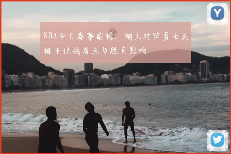 NBA今日赛事前瞻:湖人对阵勇士关键卡位战看点与胜负影响