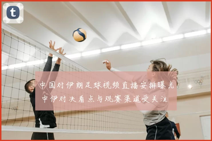 中国对伊朗足球视频直播安排曝光 中伊对决看点与观赛渠道受关注