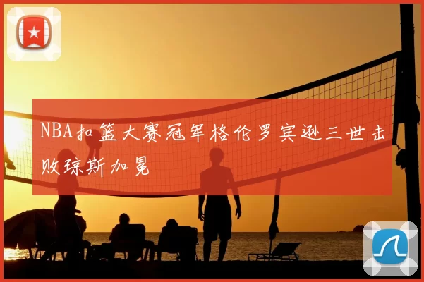 NBA扣篮大赛冠军格伦罗宾逊三世击败琼斯加冕