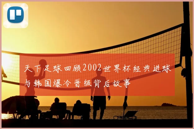 天下足球回顾2002世界杯经典进球与韩国爆冷晋级背后故事