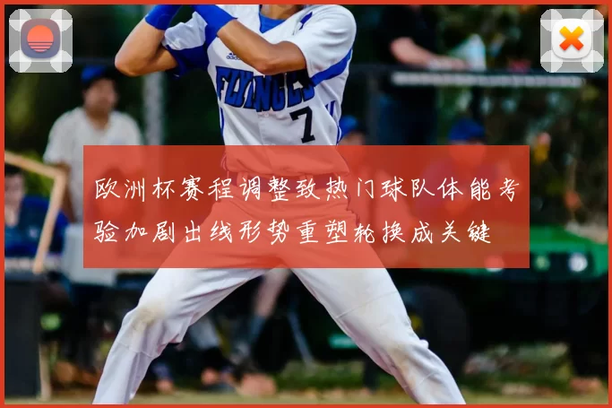 欧洲杯赛程调整致热门球队体能考验加剧出线形势重塑轮换成关键