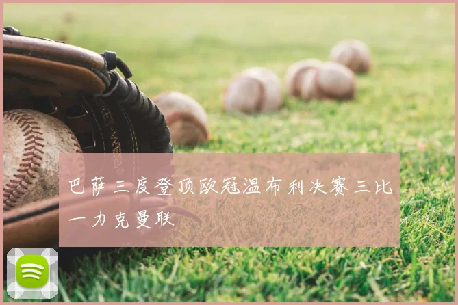 巴萨三度登顶欧冠温布利决赛三比一力克曼联