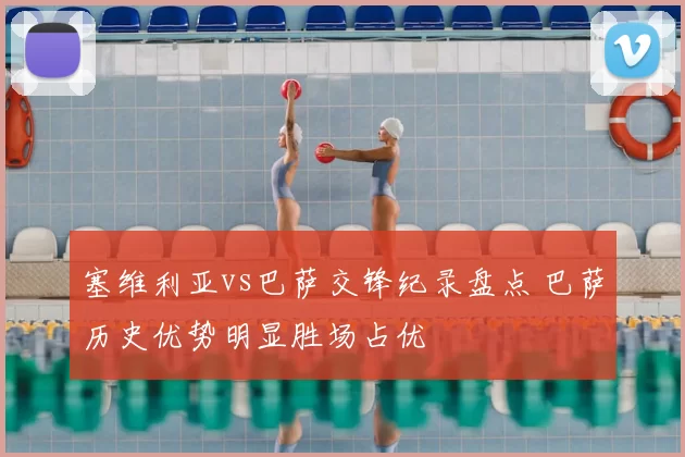 塞维利亚vs巴萨交锋纪录盘点 巴萨历史优势明显胜场占优