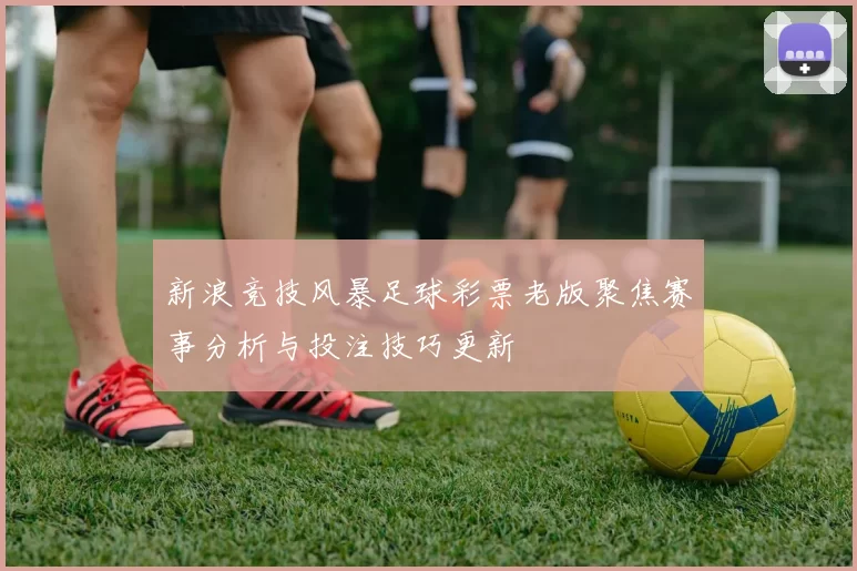 新浪竞技风暴足球彩票老版聚焦赛事分析与投注技巧更新