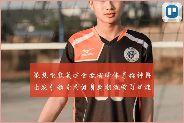 聚焦伦敦奥运会徽演绎体育精神再出发引领全民健身新潮流续写辉煌